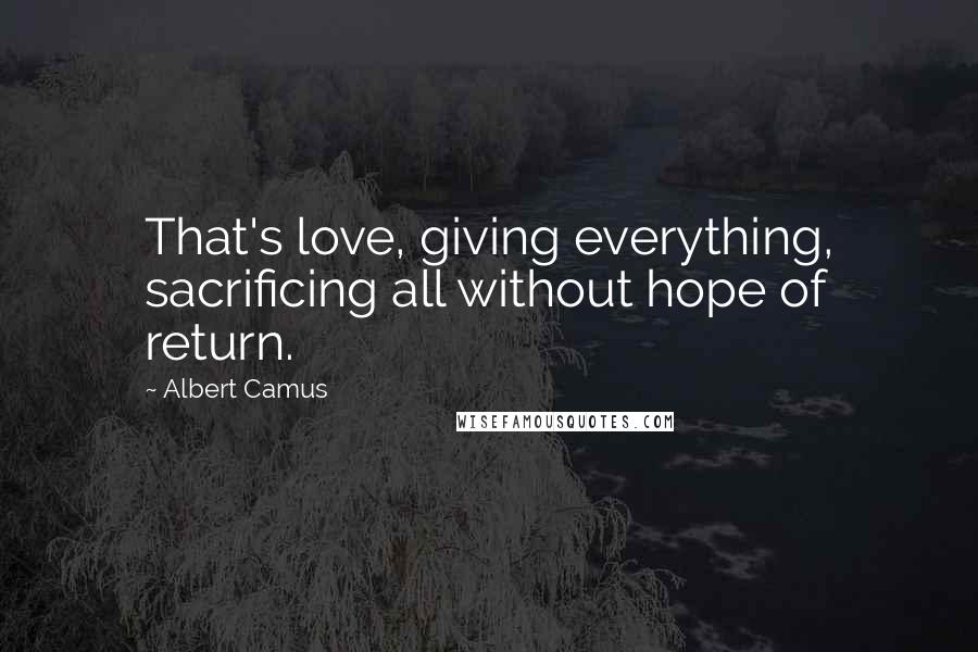 Albert Camus Quotes: That's love, giving everything, sacrificing all without hope of return.