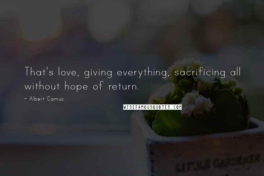 Albert Camus Quotes: That's love, giving everything, sacrificing all without hope of return.