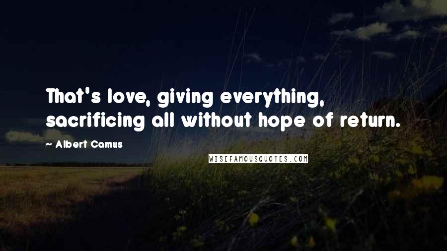 Albert Camus Quotes: That's love, giving everything, sacrificing all without hope of return.