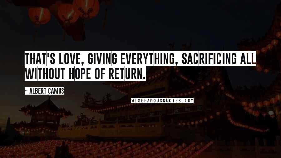 Albert Camus Quotes: That's love, giving everything, sacrificing all without hope of return.