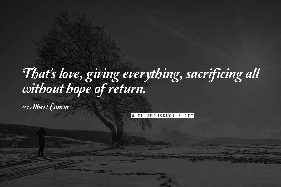 Albert Camus Quotes: That's love, giving everything, sacrificing all without hope of return.