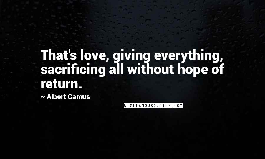 Albert Camus Quotes: That's love, giving everything, sacrificing all without hope of return.
