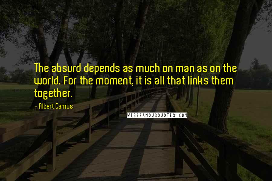 Albert Camus Quotes: The absurd depends as much on man as on the world. For the moment, it is all that links them together.