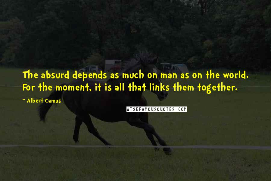 Albert Camus Quotes: The absurd depends as much on man as on the world. For the moment, it is all that links them together.