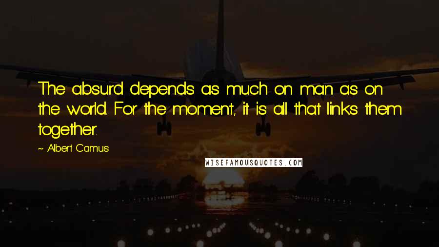 Albert Camus Quotes: The absurd depends as much on man as on the world. For the moment, it is all that links them together.