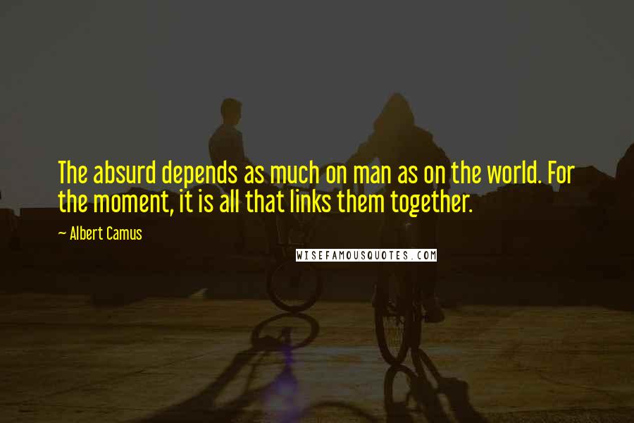 Albert Camus Quotes: The absurd depends as much on man as on the world. For the moment, it is all that links them together.