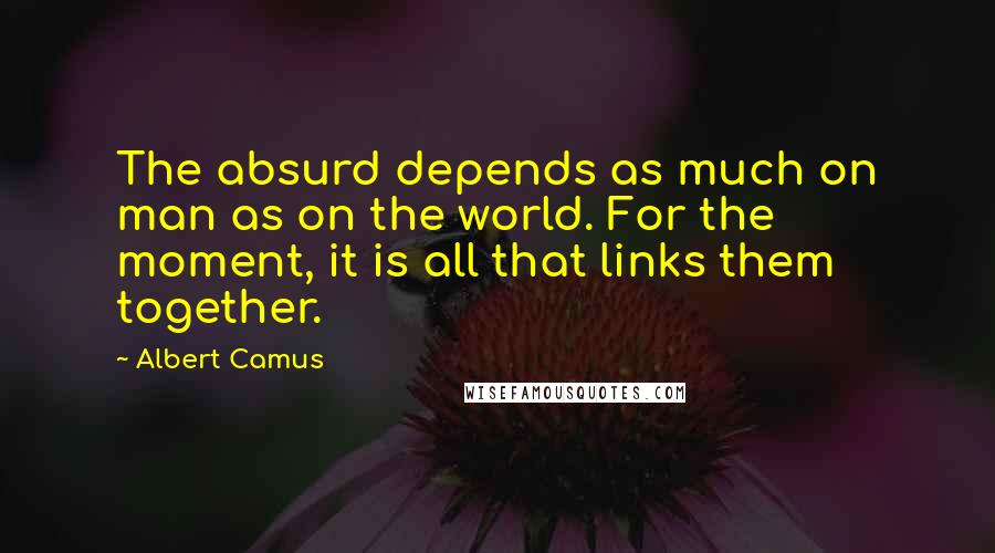 Albert Camus Quotes: The absurd depends as much on man as on the world. For the moment, it is all that links them together.