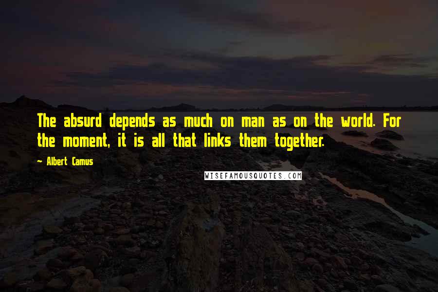 Albert Camus Quotes: The absurd depends as much on man as on the world. For the moment, it is all that links them together.