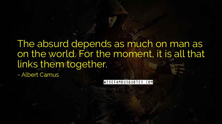 Albert Camus Quotes: The absurd depends as much on man as on the world. For the moment, it is all that links them together.