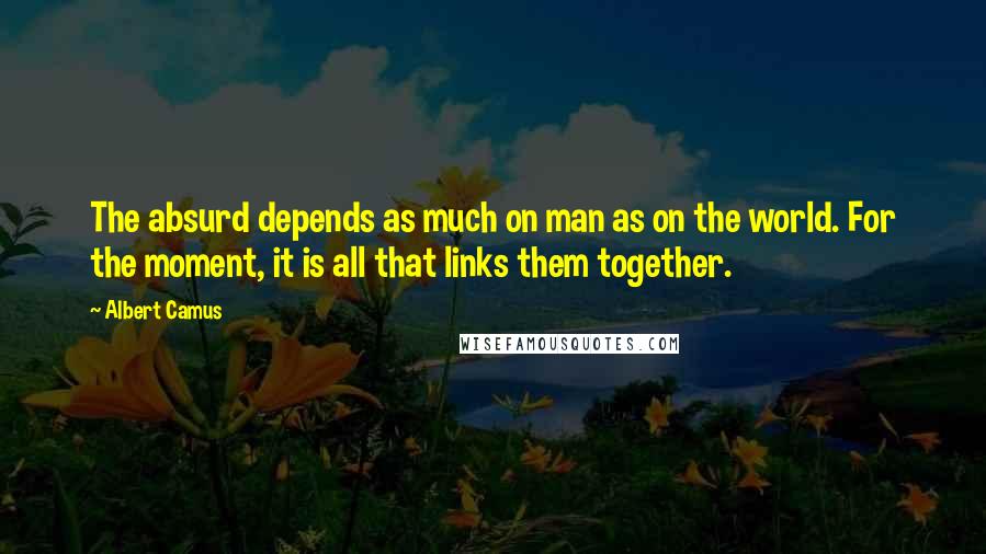 Albert Camus Quotes: The absurd depends as much on man as on the world. For the moment, it is all that links them together.