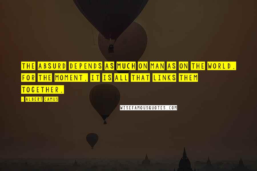 Albert Camus Quotes: The absurd depends as much on man as on the world. For the moment, it is all that links them together.