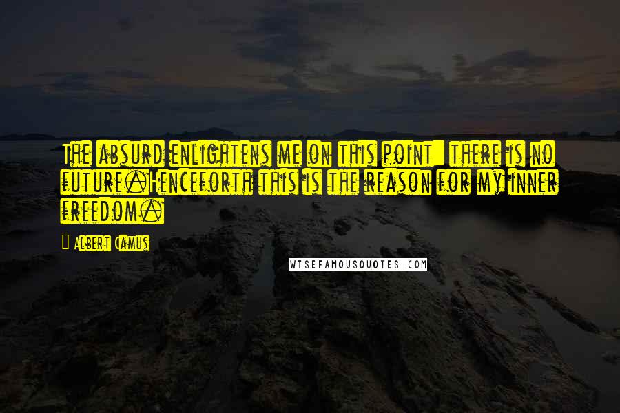 Albert Camus Quotes: The absurd enlightens me on this point: there is no future.Henceforth this is the reason for my inner freedom.