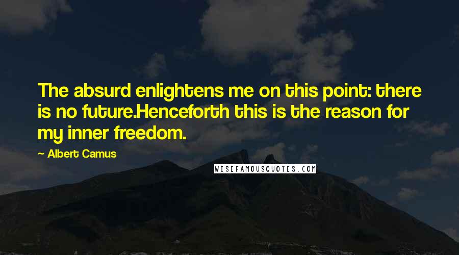 Albert Camus Quotes: The absurd enlightens me on this point: there is no future.Henceforth this is the reason for my inner freedom.