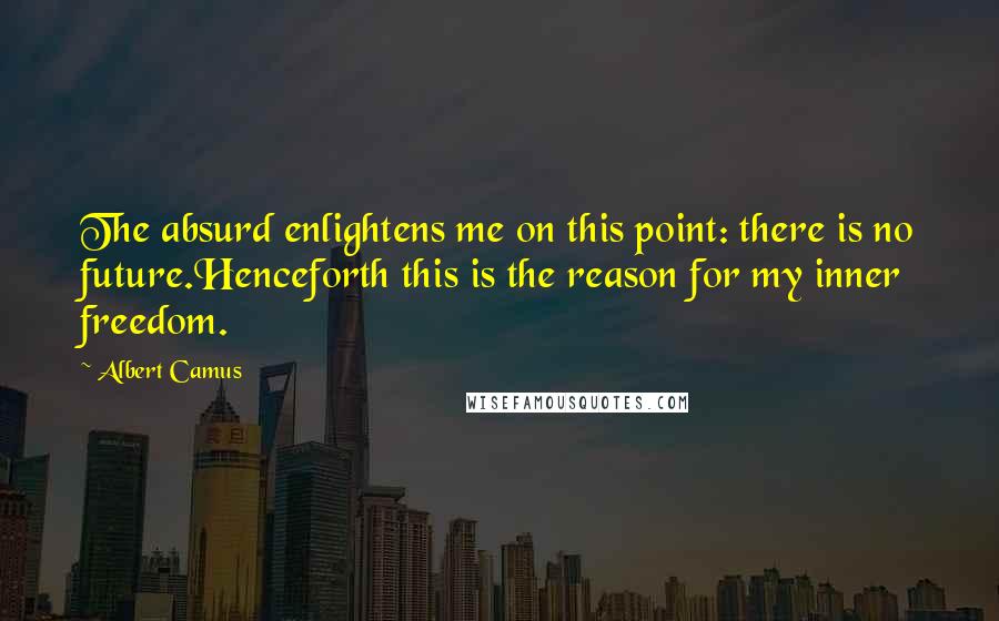 Albert Camus Quotes: The absurd enlightens me on this point: there is no future.Henceforth this is the reason for my inner freedom.