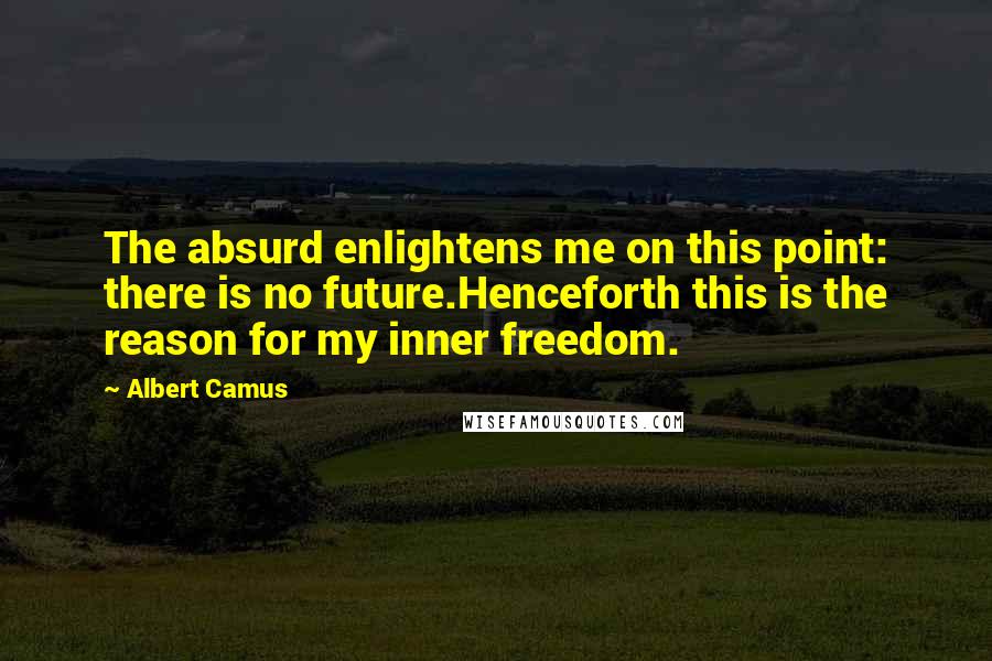 Albert Camus Quotes: The absurd enlightens me on this point: there is no future.Henceforth this is the reason for my inner freedom.