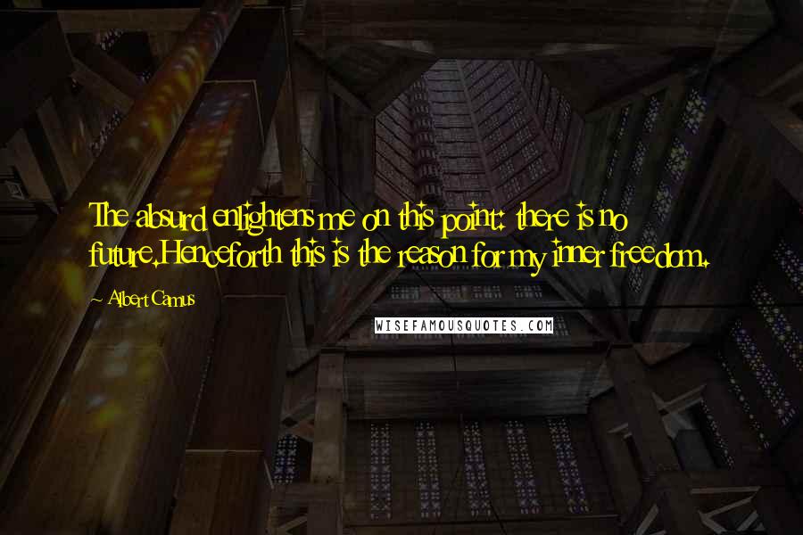 Albert Camus Quotes: The absurd enlightens me on this point: there is no future.Henceforth this is the reason for my inner freedom.