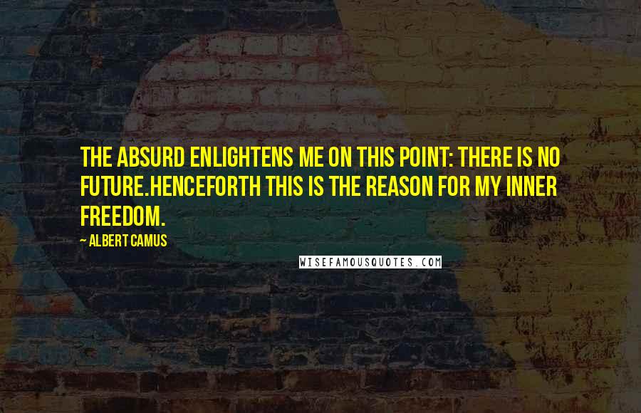 Albert Camus Quotes: The absurd enlightens me on this point: there is no future.Henceforth this is the reason for my inner freedom.