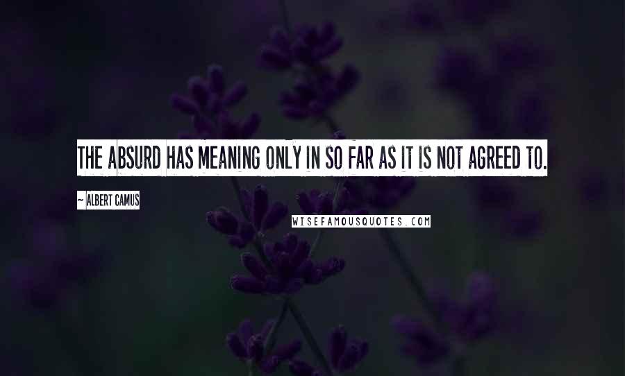 Albert Camus Quotes: The absurd has meaning only in so far as it is not agreed to.