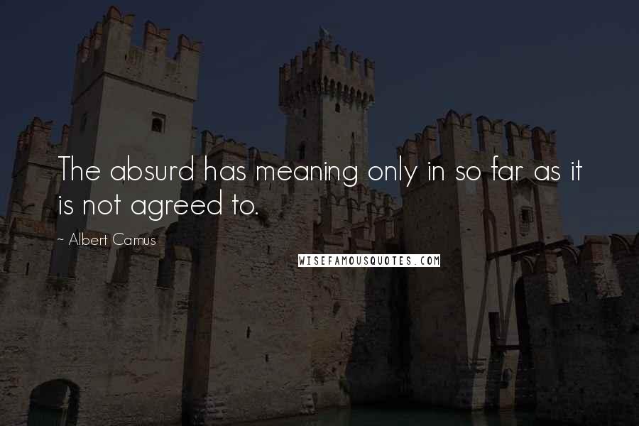 Albert Camus Quotes: The absurd has meaning only in so far as it is not agreed to.