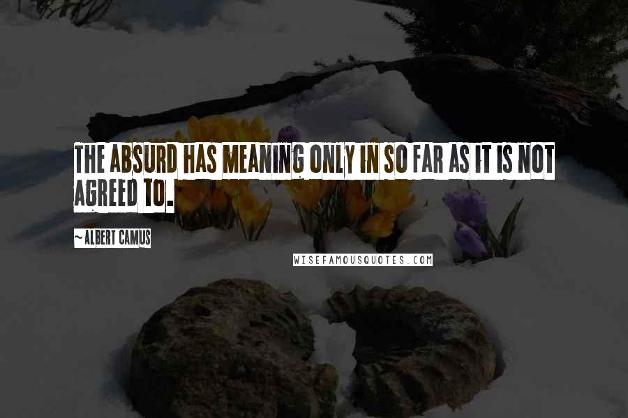 Albert Camus Quotes: The absurd has meaning only in so far as it is not agreed to.