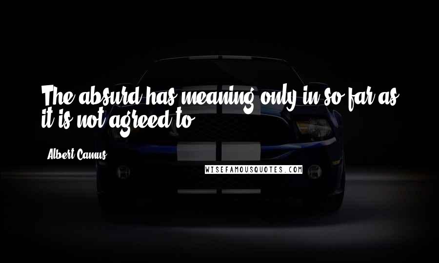 Albert Camus Quotes: The absurd has meaning only in so far as it is not agreed to.