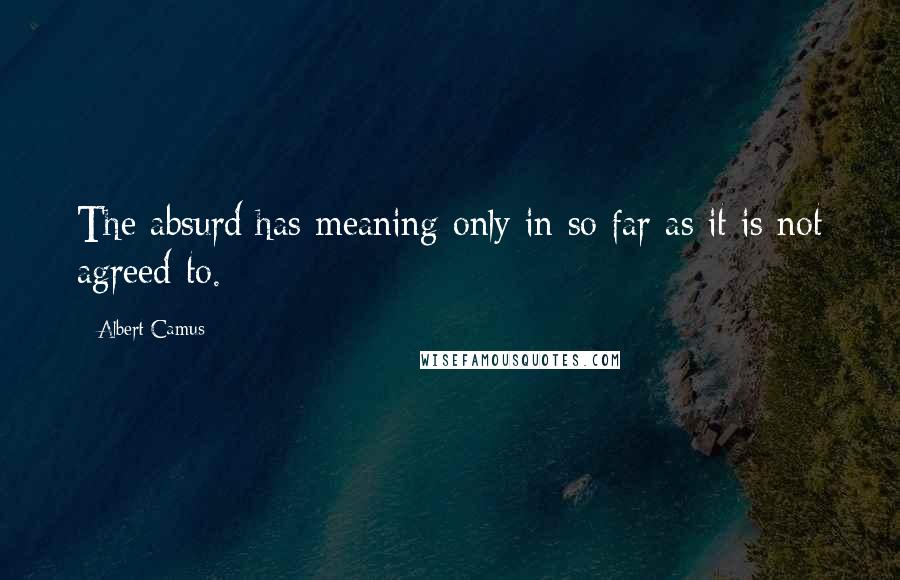 Albert Camus Quotes: The absurd has meaning only in so far as it is not agreed to.