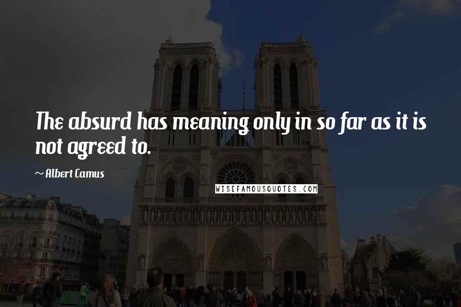 Albert Camus Quotes: The absurd has meaning only in so far as it is not agreed to.