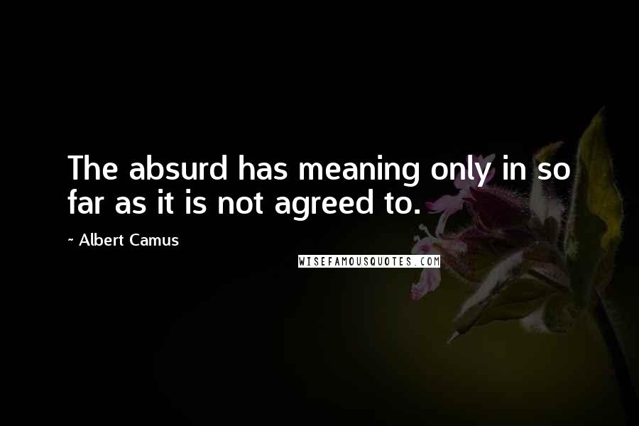 Albert Camus Quotes: The absurd has meaning only in so far as it is not agreed to.