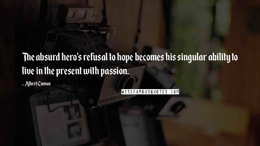 Albert Camus Quotes: The absurd hero's refusal to hope becomes his singular ability to live in the present with passion.