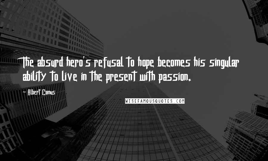 Albert Camus Quotes: The absurd hero's refusal to hope becomes his singular ability to live in the present with passion.