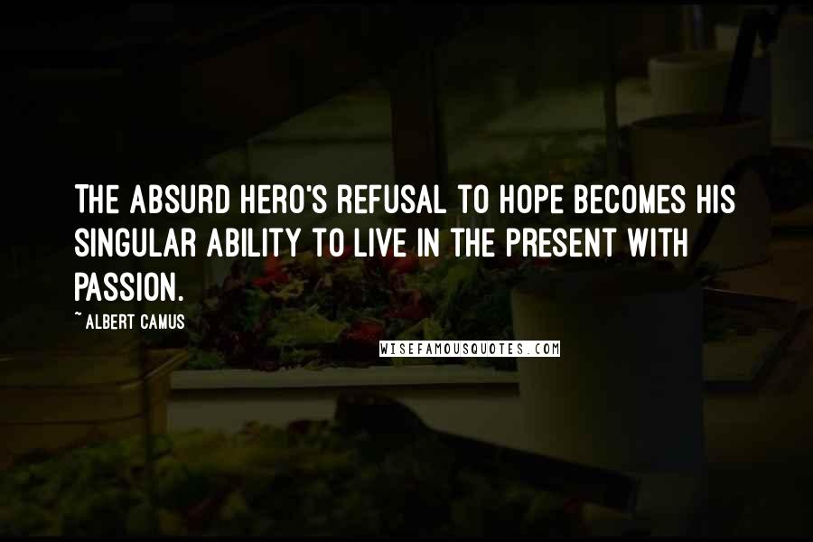 Albert Camus Quotes: The absurd hero's refusal to hope becomes his singular ability to live in the present with passion.