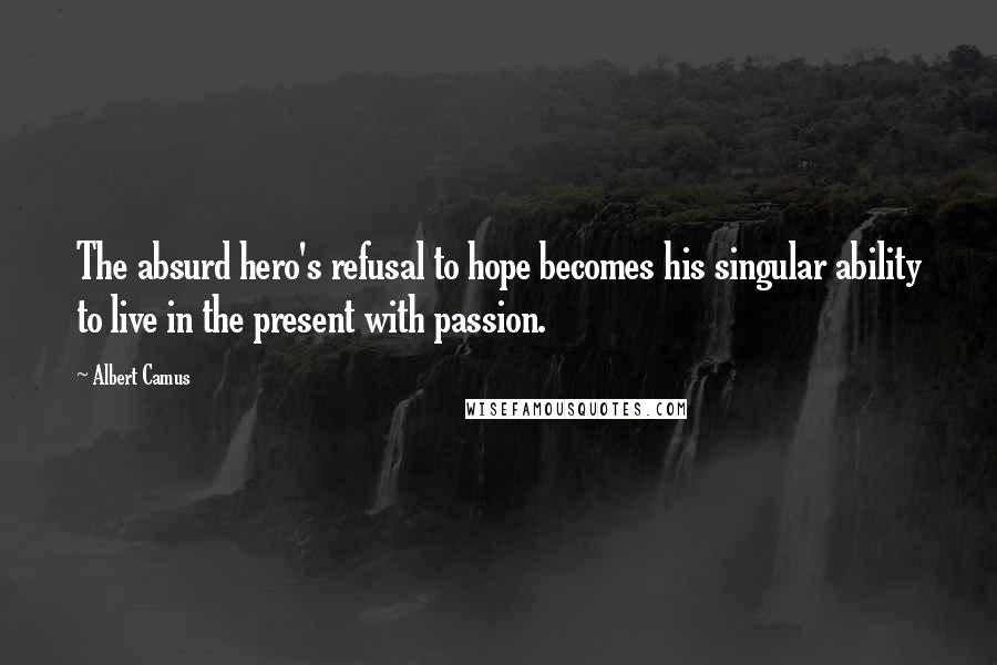 Albert Camus Quotes: The absurd hero's refusal to hope becomes his singular ability to live in the present with passion.