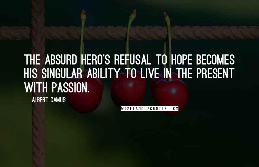 Albert Camus Quotes: The absurd hero's refusal to hope becomes his singular ability to live in the present with passion.