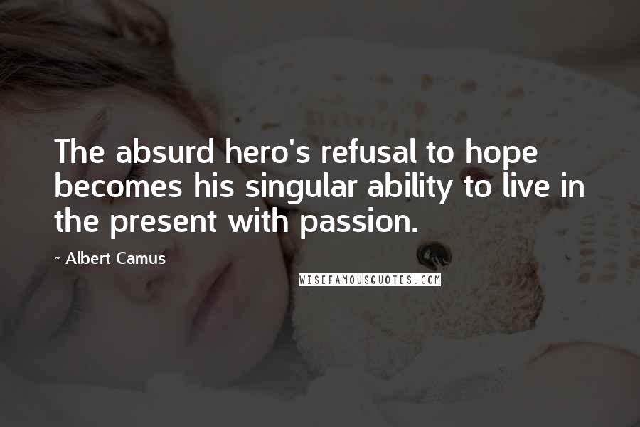 Albert Camus Quotes: The absurd hero's refusal to hope becomes his singular ability to live in the present with passion.