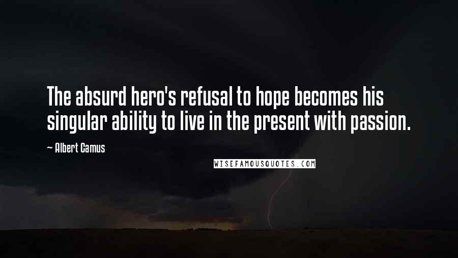 Albert Camus Quotes: The absurd hero's refusal to hope becomes his singular ability to live in the present with passion.