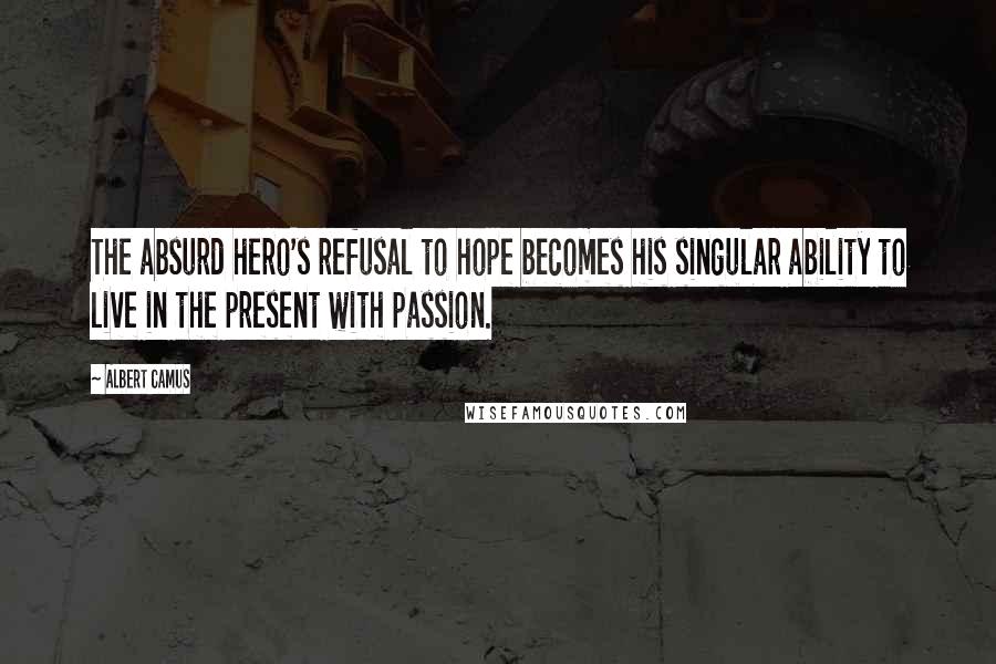 Albert Camus Quotes: The absurd hero's refusal to hope becomes his singular ability to live in the present with passion.