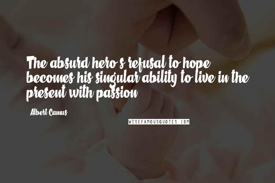 Albert Camus Quotes: The absurd hero's refusal to hope becomes his singular ability to live in the present with passion.