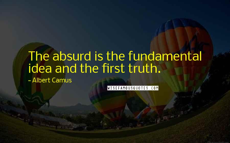 Albert Camus Quotes: The absurd is the fundamental idea and the first truth.