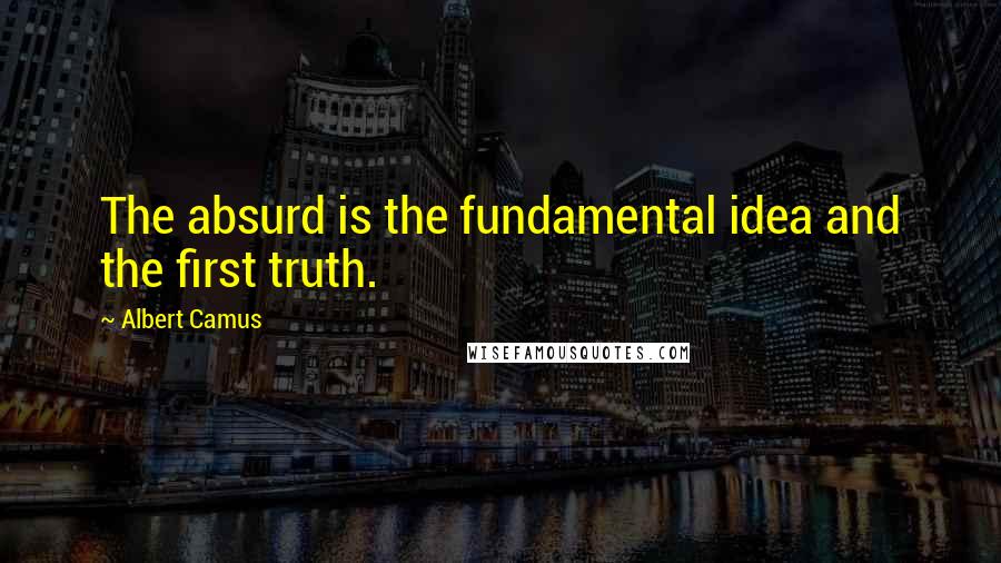 Albert Camus Quotes: The absurd is the fundamental idea and the first truth.