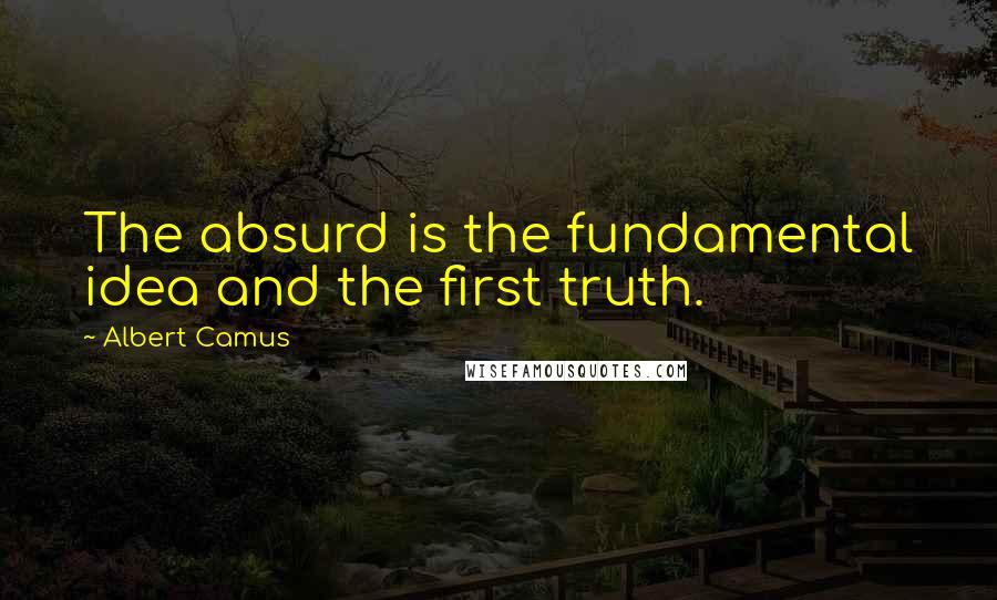 Albert Camus Quotes: The absurd is the fundamental idea and the first truth.