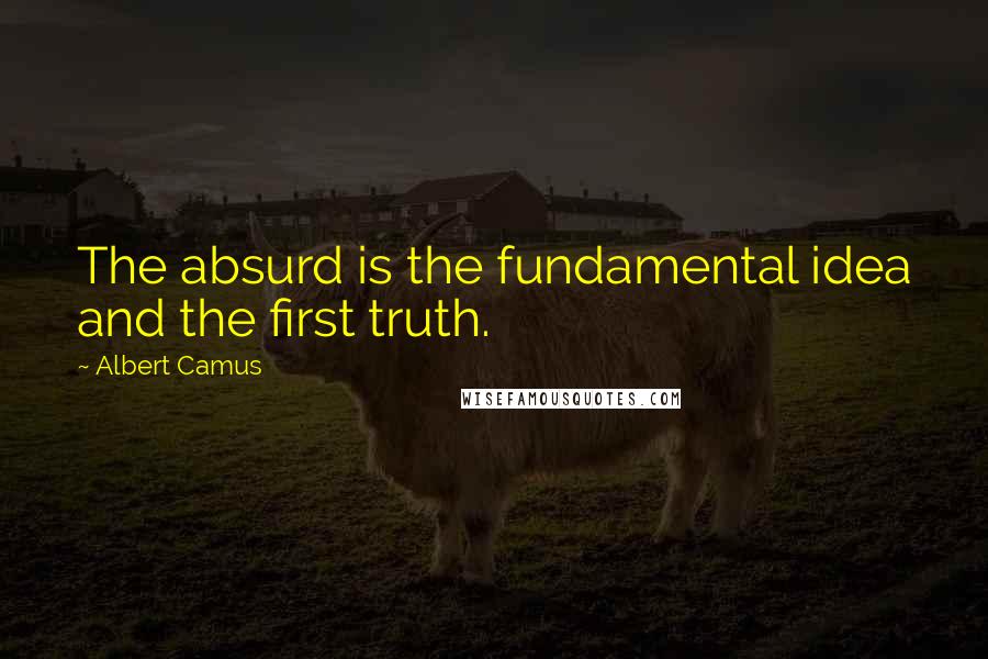 Albert Camus Quotes: The absurd is the fundamental idea and the first truth.
