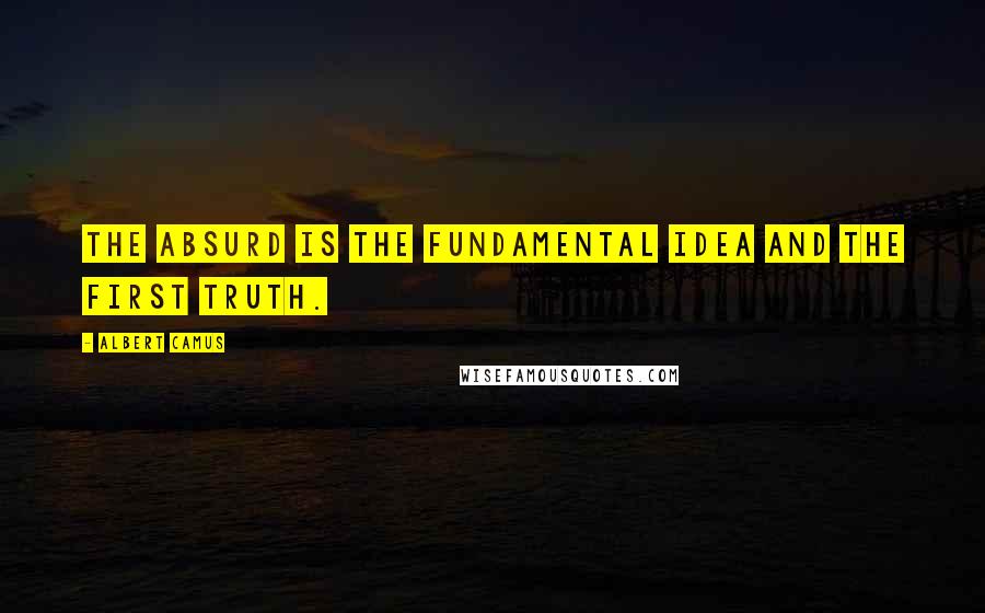 Albert Camus Quotes: The absurd is the fundamental idea and the first truth.