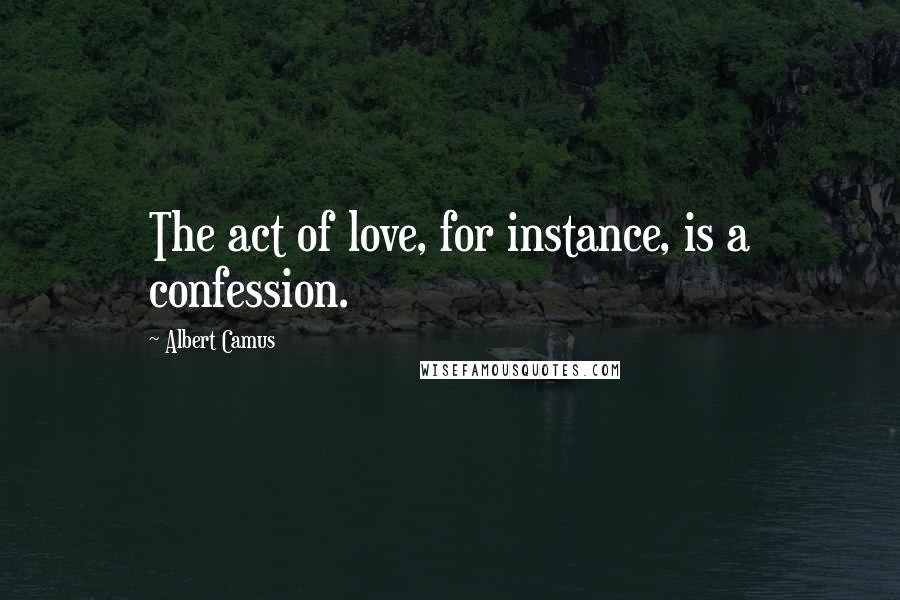 Albert Camus Quotes: The act of love, for instance, is a confession.