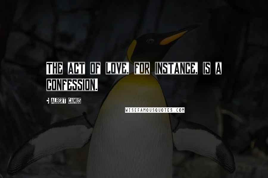 Albert Camus Quotes: The act of love, for instance, is a confession.