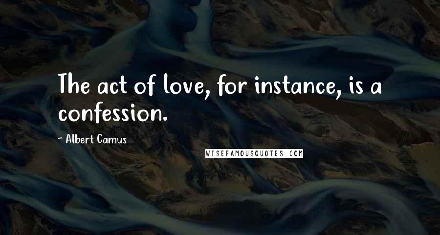 Albert Camus Quotes: The act of love, for instance, is a confession.