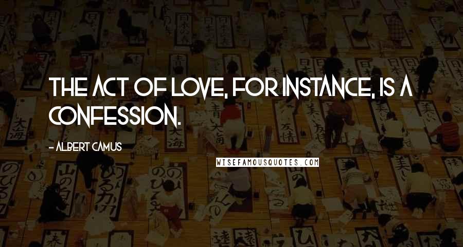 Albert Camus Quotes: The act of love, for instance, is a confession.