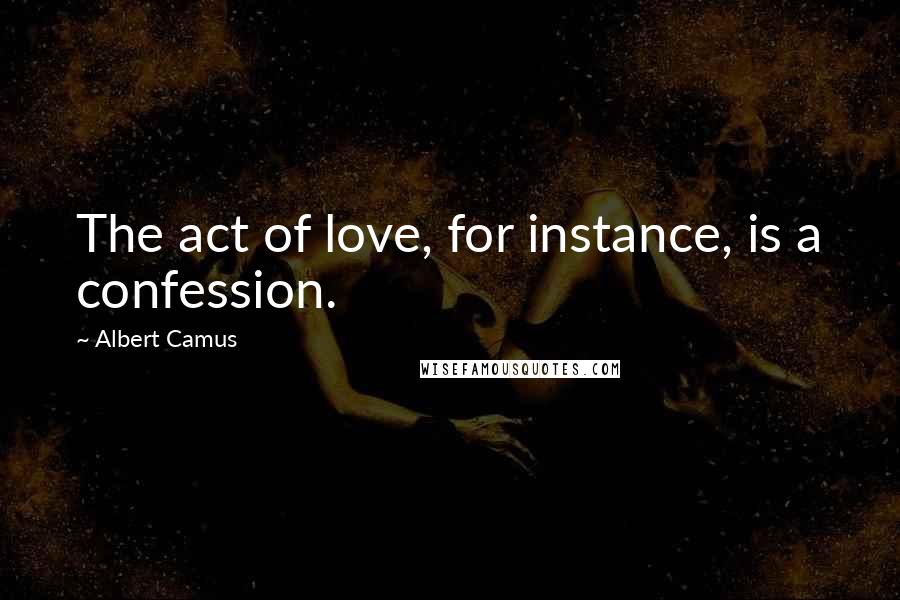 Albert Camus Quotes: The act of love, for instance, is a confession.