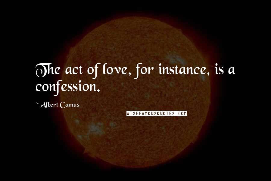 Albert Camus Quotes: The act of love, for instance, is a confession.