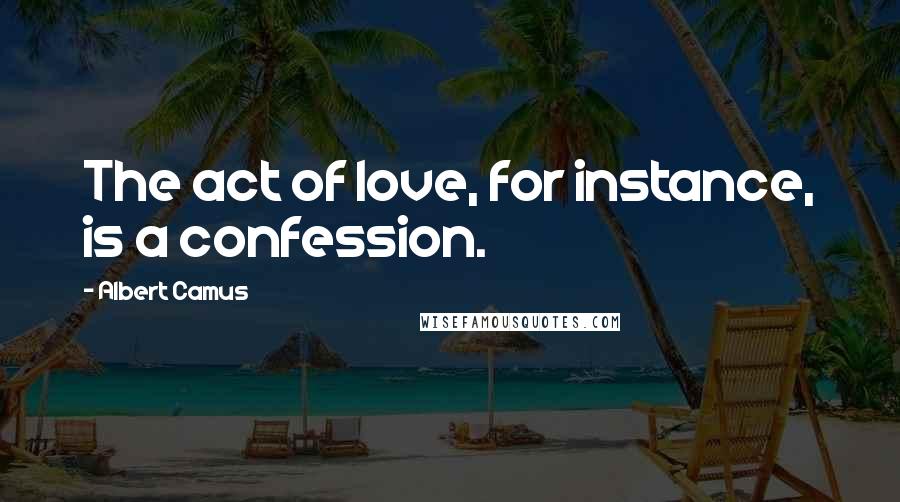 Albert Camus Quotes: The act of love, for instance, is a confession.