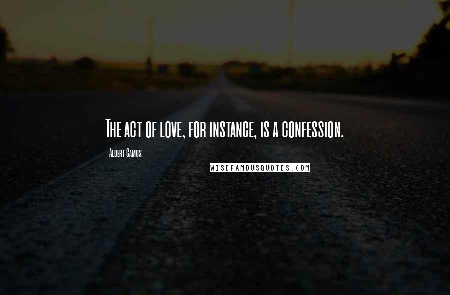 Albert Camus Quotes: The act of love, for instance, is a confession.